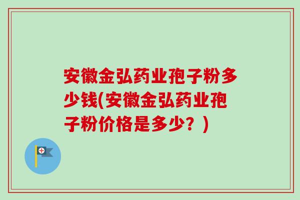 安徽金弘药业孢子粉多少钱(安徽金弘药业孢子粉价格是多少?) 安徽金弘药业孢子粉多少钱(安徽金弘药业孢子粉价格是多少?)