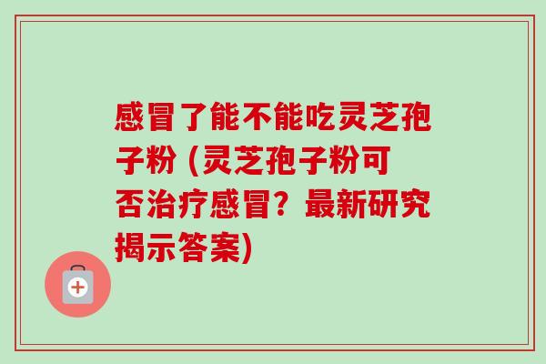 了能不能吃灵芝孢子粉 (灵芝孢子粉可否?新研究揭示答案) 了能不能吃灵芝孢子粉 (灵芝孢子粉可否?新研究揭示答案)