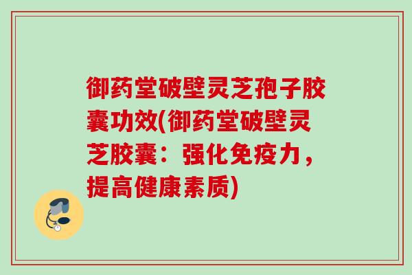 御药堂破壁灵芝孢子胶囊功效(御药堂破壁灵芝胶囊:强化免疫力,提高健康素质) 御药堂破壁灵芝孢子胶囊功效(御药堂破壁灵芝胶囊:强化免疫力,提高健康素质)