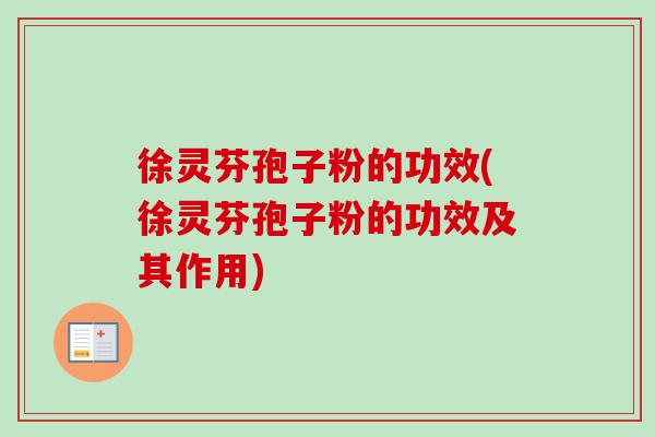 徐灵芬孢子粉的功效(徐灵芬孢子粉的功效及其作用)
