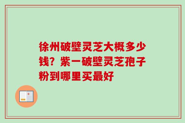 徐州破壁灵芝大概多少钱?紫一破壁灵芝孢子粉到哪里买好 徐州破壁灵芝大概多少钱?紫一破壁灵芝孢子粉到哪里买好