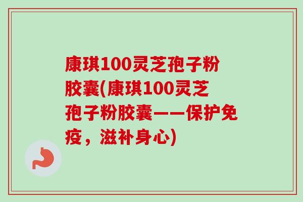 康琪100灵芝孢子粉胶囊(康琪100灵芝孢子粉胶囊——保护免疫,滋补身心) 康琪100灵芝孢子粉胶囊(康琪100灵芝孢子粉胶囊——保护免疫,滋补身心)