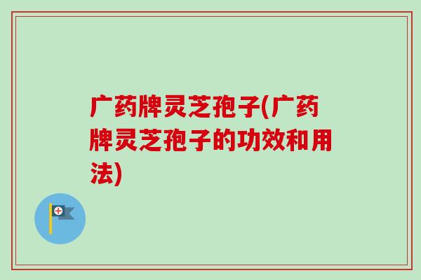广药牌灵芝孢子(广药牌灵芝孢子的功效和用法) 广药牌灵芝孢子(广药牌灵芝孢子的功效和用法)