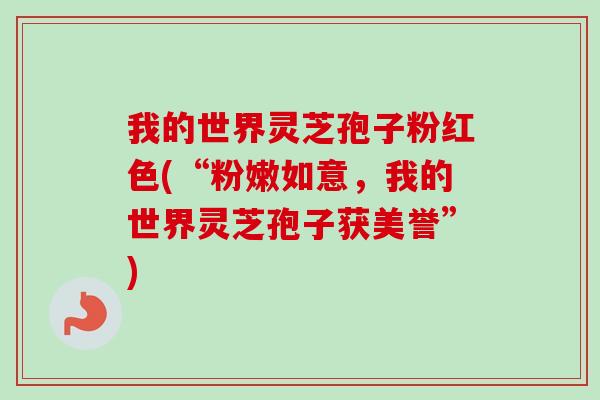 我的世界灵芝孢子粉红色(“粉嫩如意,我的世界灵芝孢子获美誉”) 我的世界灵芝孢子粉红色(“粉嫩如意,我的世界灵芝孢子获美誉”)