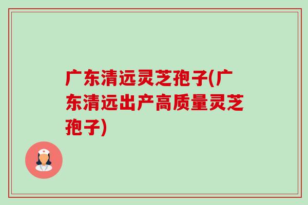广东清远灵芝孢子(广东清远出产高质量灵芝孢子)