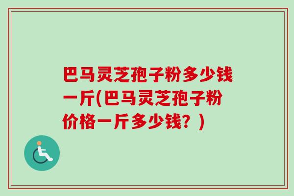 巴马灵芝孢子粉多少钱一斤(巴马灵芝孢子粉价格一斤多少钱?) 巴马灵芝孢子粉多少钱一斤(巴马灵芝孢子粉价格一斤多少钱?)