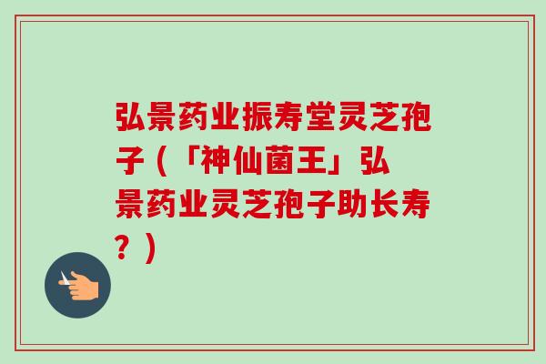 弘景药业振寿堂灵芝孢子 (「神仙菌王」弘景药业灵芝孢子助长寿?) 弘景药业振寿堂灵芝孢子 (「神仙菌王」弘景药业灵芝孢子助长寿?)
