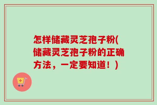 怎样储藏灵芝孢子粉(储藏灵芝孢子粉的正确方法,一定要知道!) 怎样储藏灵芝孢子粉(储藏灵芝孢子粉的正确方法,一定要知道!)