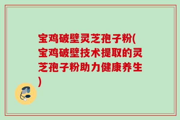 宝鸡破壁灵芝孢子粉(宝鸡破壁技术提取的灵芝孢子粉助力健康养生)