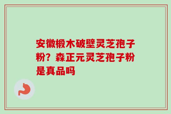 安徽椴木破壁灵芝孢子粉?森正元灵芝孢子粉是真品吗 安徽椴木破壁灵芝孢子粉?森正元灵芝孢子粉是真品吗