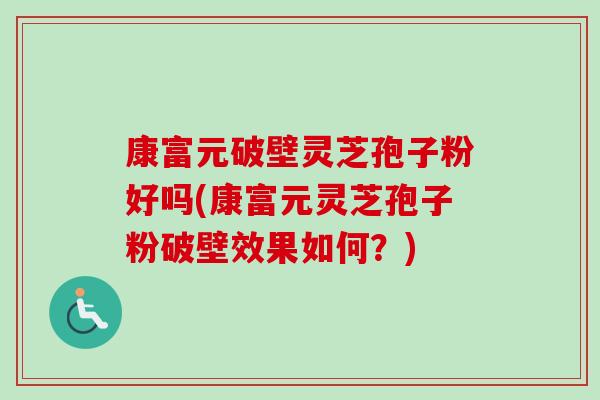 康富元破壁灵芝孢子粉好吗(康富元灵芝孢子粉破壁效果如何?) 康富元破壁灵芝孢子粉好吗(康富元灵芝孢子粉破壁效果如何?)