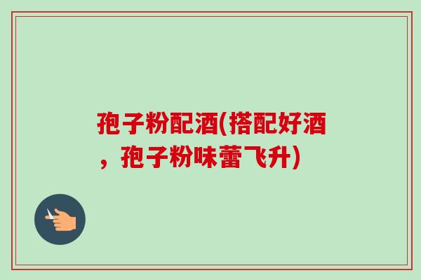 孢子粉配酒(搭配好酒，孢子粉味蕾飞升)
