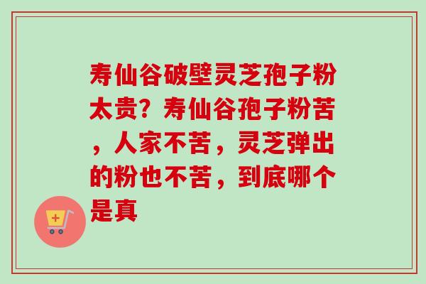 寿仙谷破壁灵芝孢子粉太贵？寿仙谷孢子粉苦，人家不苦，灵芝弹出的粉也不苦，到底哪个是真