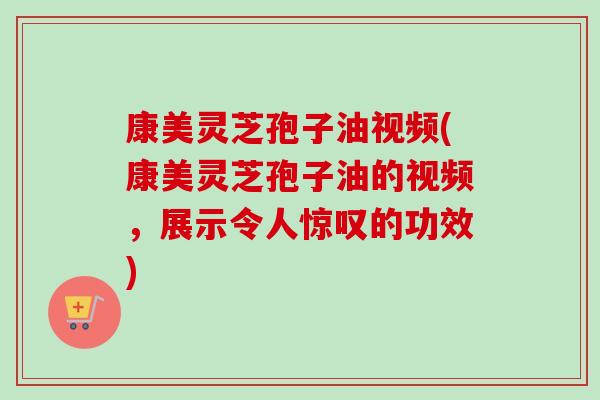 康美灵芝孢子油视频(康美灵芝孢子油的视频,展示令人惊叹的功效) 康美灵芝孢子油视频(康美灵芝孢子油的视频,展示令人惊叹的功效)