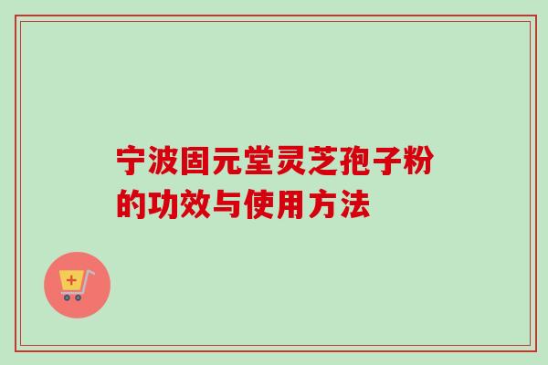 宁波固元堂灵芝孢子粉的功效与使用方法 宁波固元堂灵芝孢子粉的功效与使用方法