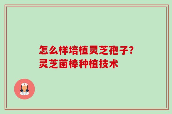 怎么样培植灵芝孢子?灵芝菌棒种植技术 怎么样培植灵芝孢子?灵芝菌棒种植技术