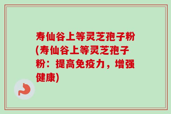 寿仙谷上等灵芝孢子粉(寿仙谷上等灵芝孢子粉:提高免疫力,增强健康) 寿仙谷上等灵芝孢子粉(寿仙谷上等灵芝孢子粉:提高免疫力,增强健康)