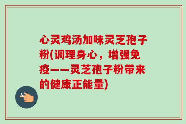 心灵鸡汤加味灵芝孢子粉(调理身心,增强免疫——灵芝孢子粉带来的健康正能量) 心灵鸡汤加味灵芝孢子粉(调理身心,增强免疫——灵芝孢子粉带来的健康正能量)