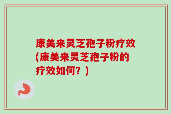 康美来灵芝孢子粉疗效(康美来灵芝孢子粉的疗效如何?) 康美来灵芝孢子粉疗效(康美来灵芝孢子粉的疗效如何?)