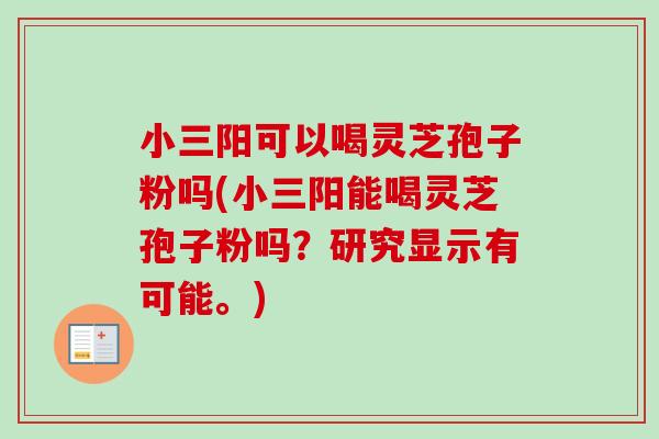 小三阳可以喝灵芝孢子粉吗(小三阳能喝灵芝孢子粉吗?研究显示有可能。) 小三阳可以喝灵芝孢子粉吗(小三阳能喝灵芝孢子粉吗?研究显示有可能。)