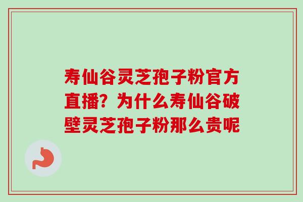 寿仙谷灵芝孢子粉官方直播?为什么寿仙谷破壁灵芝孢子粉那么贵呢 寿仙谷灵芝孢子粉官方直播?为什么寿仙谷破壁灵芝孢子粉那么贵呢