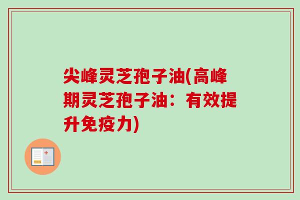 尖峰灵芝孢子油(高峰期灵芝孢子油:有效提升免疫力) 尖峰灵芝孢子油(高峰期灵芝孢子油:有效提升免疫力)