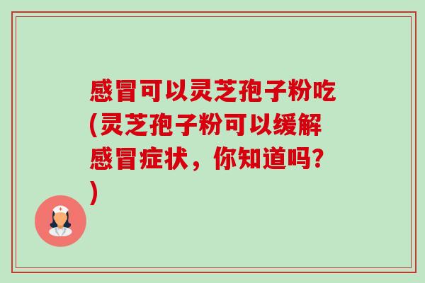 可以灵芝孢子粉吃(灵芝孢子粉可以缓解症状,你知道吗?) 可以灵芝孢子粉吃(灵芝孢子粉可以缓解症状,你知道吗?)