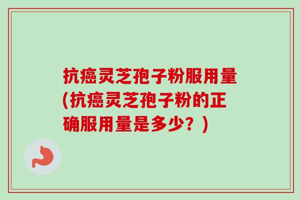 抗灵芝孢子粉服用量(抗灵芝孢子粉的正确服用量是多少?) 抗灵芝孢子粉服用量(抗灵芝孢子粉的正确服用量是多少?)
