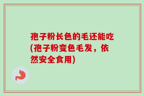 孢子粉长色的毛还能吃(孢子粉变色毛发,依然安全食用) 孢子粉长色的毛还能吃(孢子粉变色毛发,依然安全食用)