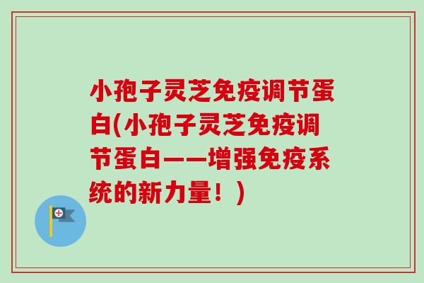 小孢子灵芝免疫调节蛋白(小孢子灵芝免疫调节蛋白——增强免疫系统的新力量！)