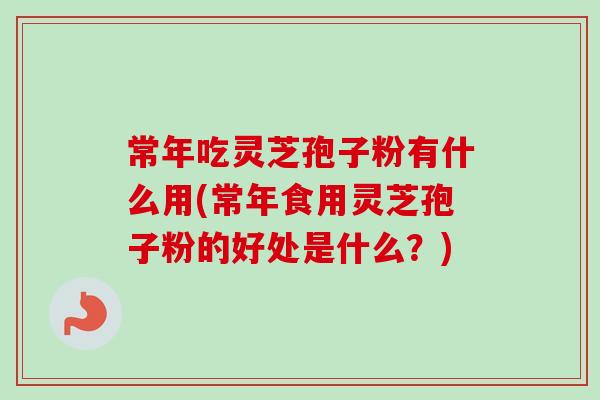 常年吃灵芝孢子粉有什么用(常年食用灵芝孢子粉的好处是什么?) 常年吃灵芝孢子粉有什么用(常年食用灵芝孢子粉的好处是什么?)
