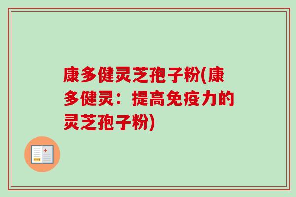康多健灵芝孢子粉(康多健灵:提高免疫力的灵芝孢子粉) 康多健灵芝孢子粉(康多健灵:提高免疫力的灵芝孢子粉)
