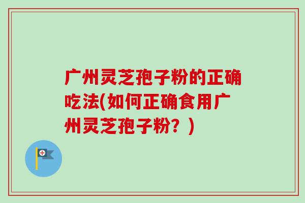 广州灵芝孢子粉的正确吃法(如何正确食用广州灵芝孢子粉?) 广州灵芝孢子粉的正确吃法(如何正确食用广州灵芝孢子粉?)