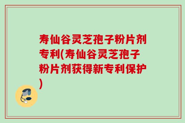 寿仙谷灵芝孢子粉片剂专利(寿仙谷灵芝孢子粉片剂获得新专利保护)