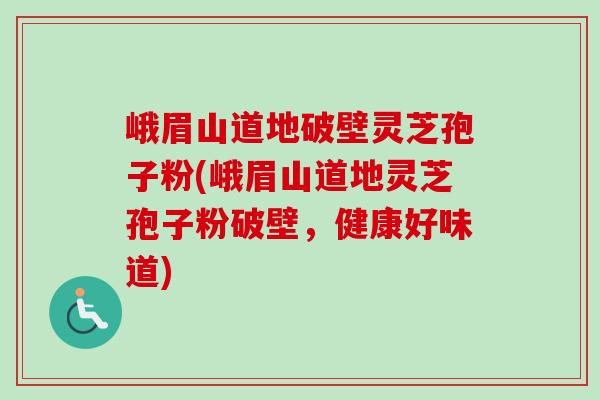 峨眉山道地破壁灵芝孢子粉(峨眉山道地灵芝孢子粉破壁,健康好味道) 峨眉山道地破壁灵芝孢子粉(峨眉山道地灵芝孢子粉破壁,健康好味道)