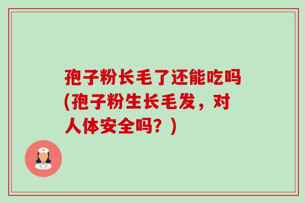 孢子粉长毛了还能吃吗(孢子粉生长毛发,对人体安全吗?) 孢子粉长毛了还能吃吗(孢子粉生长毛发,对人体安全吗?)