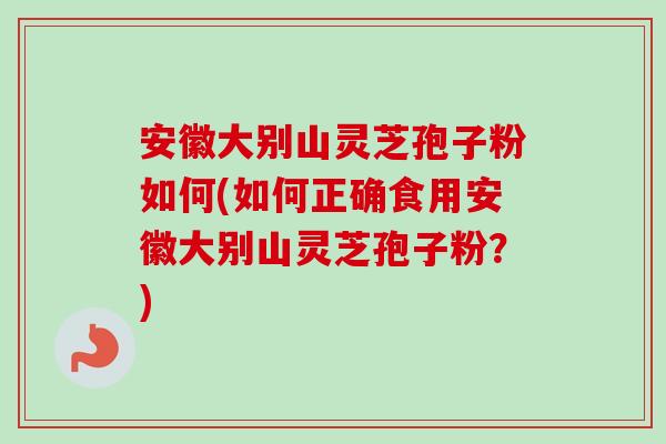 安徽大别山灵芝孢子粉如何(如何正确食用安徽大别山灵芝孢子粉?) 安徽大别山灵芝孢子粉如何(如何正确食用安徽大别山灵芝孢子粉?)