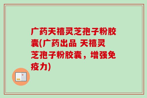 广药天禧灵芝孢子粉胶囊(广药出品 天禧灵芝孢子粉胶囊，增强免疫力)