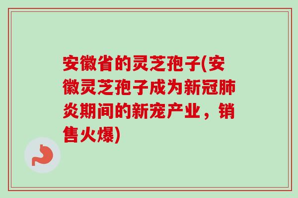 安徽省的灵芝孢子(安徽灵芝孢子成为新冠炎期间的新宠产业,销售火爆) 安徽省的灵芝孢子(安徽灵芝孢子成为新冠炎期间的新宠产业,销售火爆)