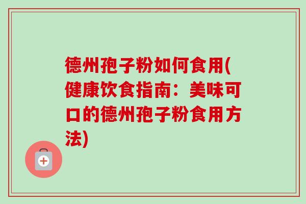 德州孢子粉如何食用(健康饮食指南:美味可口的德州孢子粉食用方法) 德州孢子粉如何食用(健康饮食指南:美味可口的德州孢子粉食用方法)