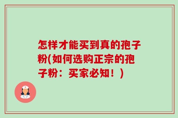 怎样才能买到真的孢子粉(如何选购正宗的孢子粉：买家必知！)