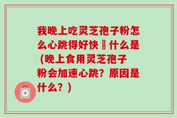 我晚上吃灵芝孢子粉怎么心跳得好快昰什么是 (晚上食用灵芝孢子粉会加速心跳?原因是什么?) 我晚上吃灵芝孢子粉怎么心跳得好快昰什么是 (晚上食用灵芝孢子粉会加速心跳?原因是什么?)