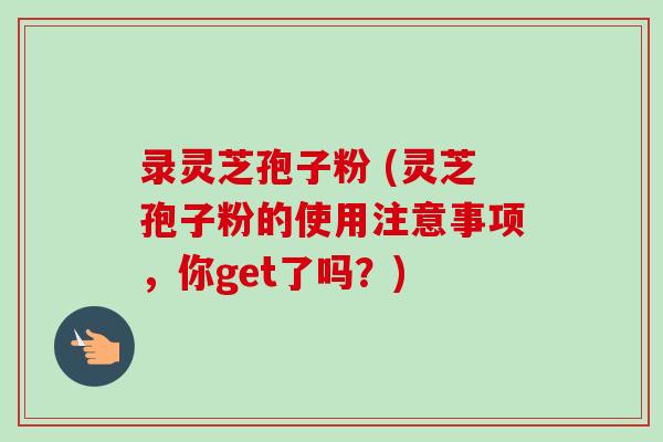 录灵芝孢子粉 (灵芝孢子粉的使用注意事项,你get了吗?) 录灵芝孢子粉 (灵芝孢子粉的使用注意事项,你get了吗?)