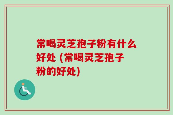 常喝灵芝孢子粉有什么好处 (常喝灵芝孢子粉的好处)