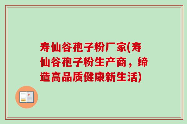 寿仙谷孢子粉厂家(寿仙谷孢子粉生产商,缔造高品质健康新生活) 寿仙谷孢子粉厂家(寿仙谷孢子粉生产商,缔造高品质健康新生活)