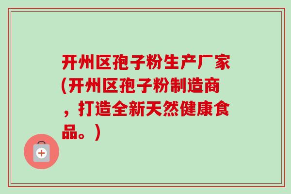开州区孢子粉生产厂家(开州区孢子粉制造商,打造全新天然健康食品。) 开州区孢子粉生产厂家(开州区孢子粉制造商,打造全新天然健康食品。)
