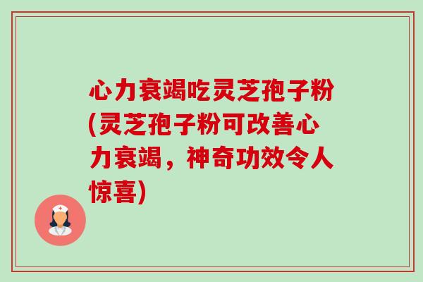 心力衰竭吃灵芝孢子粉(灵芝孢子粉可改善心力衰竭，神奇功效令人惊喜)