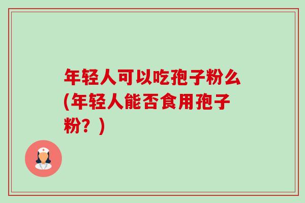 年轻人可以吃孢子粉么(年轻人能否食用孢子粉?) 年轻人可以吃孢子粉么(年轻人能否食用孢子粉?)