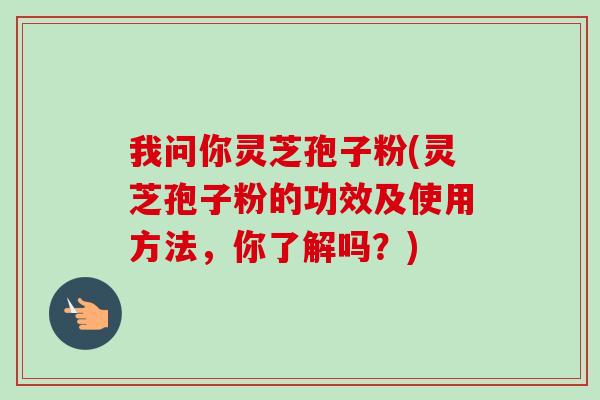 我问你灵芝孢子粉(灵芝孢子粉的功效及使用方法,你了解吗?) 我问你灵芝孢子粉(灵芝孢子粉的功效及使用方法,你了解吗?)