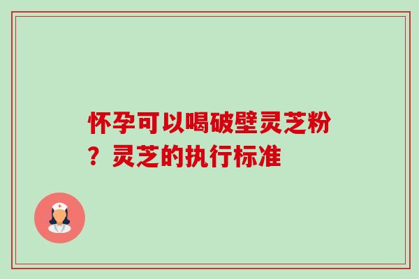 怀孕可以喝破壁灵芝粉?灵芝的执行标准 怀孕可以喝破壁灵芝粉?灵芝的执行标准